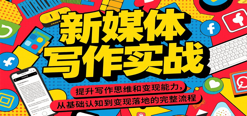 新媒体写作实战，提升写作思维和变现能力，从基础认知到变现落地的完整流程-聊项目