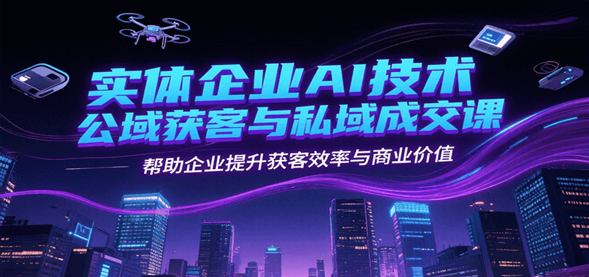 实体企业AI技术公域获客与私域成交课，帮助企业提升获客效率与商业价值-聊项目