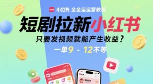 短剧拉新小红书全运营教程,只要发视频就能产生收益,一单9-12不等-聊项目