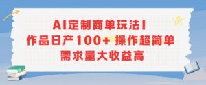 AI定制商单玩法，作品日产100+操作超简单，需求量大收益高-聊项目