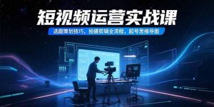 短视频运营实战课，选题策划技巧，拍摄剪辑全流程，起号思维导图-聊项目