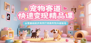 宠物赛道快速变现精品课,从零基础起步高效打造盈利性抖音账号-聊项目