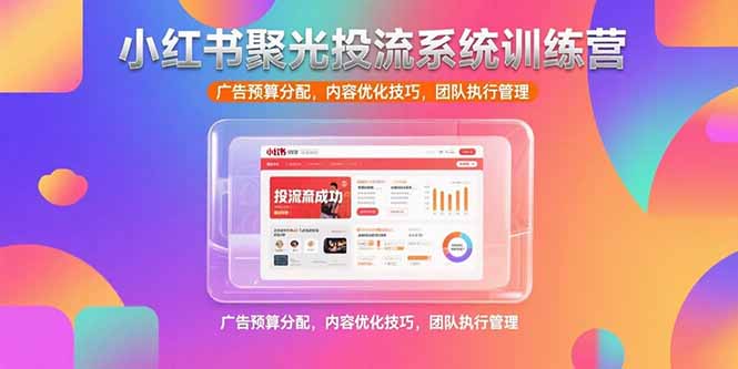 小红书聚光投流系统训练营，广告预算分配，内容优化技巧，团队执行管理-聊项目