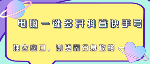 电脑一键多开抖音快手号,独立窗口,浏览器分身攻略-聊项目