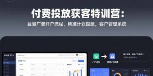 付费投放获客特训营：巨量广告开户流程，精准计划搭建，客户管理系统-聊项目