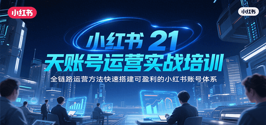 小红书21天账号运营实战培训，全链路运营方法快速搭建可盈利的小红书账号体系-聊项目