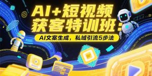 AI+短视频获客特训班:账号定位技巧,AI文案生成,私域引流5步法-聊项目