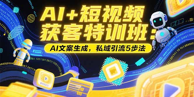 AI+短视频获客特训班：账号定位技巧，AI文案生成，私域引流5步法-聊项目