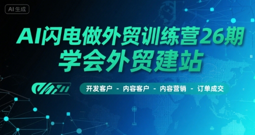 AI闪电做外贸训练营26期，学会外贸建站-开发客户-内容营销-订单成交-聊项目