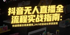 抖音无人直播全流程实战指南：快速搭建合规直播间，24小时自动化带货变现-聊项目