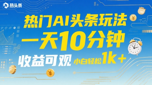 热门AI头条玩法，一天10分钟，收益可观，小白轻松日入1k+【揭秘】-聊项目