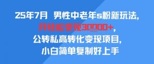 25年7月男性中老年s粉新玩法，月轻松变现3W+，公转私高转化变现项目，小白简单复制好上手-聊项目