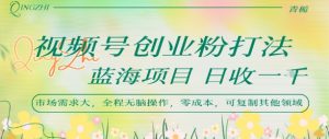视频号创业粉打法,日入1k,蓝海项目,市场需求大,全程无脑操作,可复制-聊项目