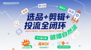 选品+剪辑+投流全闭环,破播自然流+撬动高ROI,手把手打通“选品-剪辑-测品-千川随心推”全链-聊项目