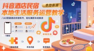 抖音酒店民宿本地生活服务运营教学，从0搭建酒店民宿账号，轻松捕获本地客源-聊项目