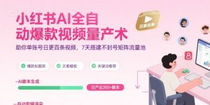 小红书AI全自动爆款视频量产术，助你单账号日更百条视频，7天搭建不封号矩阵流量池-聊项目