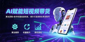 AI赋能短视频带货:算法逻辑+账号权重底层机制,0到1打造高转化带货账号-聊项目