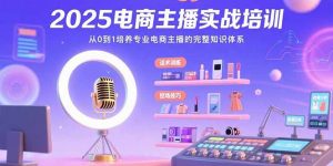 2025电商主播实战培训:从0到1培养专业电商主播的完整知识体系-聊项目