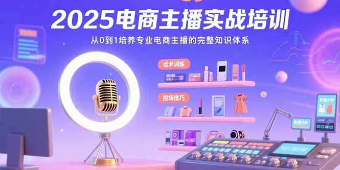 2025电商主播实战培训：从0到1培养专业电商主播的完整知识体系-聊项目