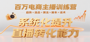 百万电商主播训练营,涵盖趋势/选品/算法/脚本/话术,提升转化能力-聊项目