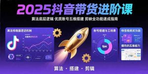 2025抖音带货进阶课:算法底层逻辑,优质账号五维搭建,剪映全功能速成指南-聊项目