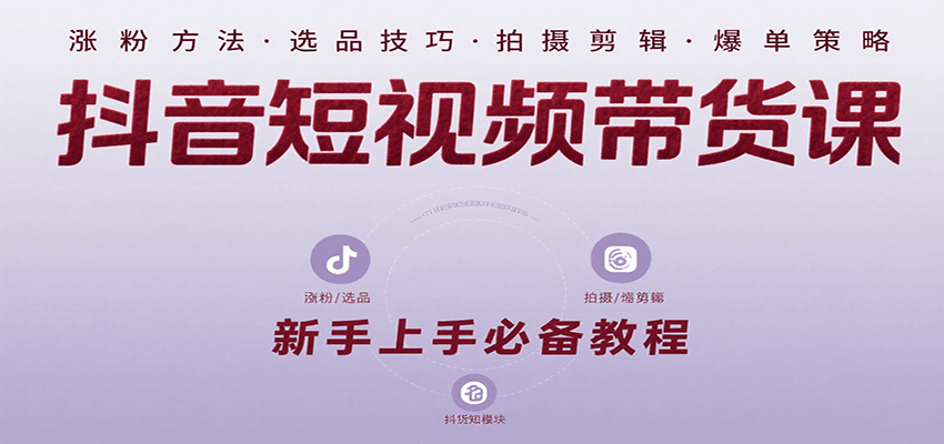 抖音短视频带货课：涵盖涨粉、选品、拍摄、剪辑等，教实操，助你从0到1实现爆单-聊项目