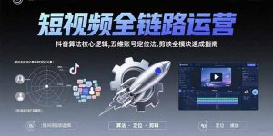 短视频全链路运营:抖音算法核心逻辑,五维账号定位法,剪映全模块速成指南-聊项目