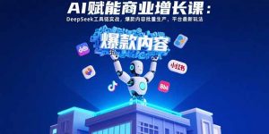 AI赋能商业增长课:DeepSeek工具链实战,爆款内容批量生产,平台最新玩法-聊项目