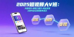2025短视频大V班:内容创作+表现力提升+商业变现 从账号定位到高客单成交-聊项目