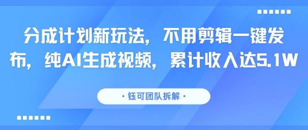 分成计划新玩法，不用剪辑一键发布，纯AI生成视频，累计收入达5.1W-聊项目