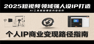 2025短视频领域强人设IP打造,结合爆款案例与AI工具应用,从个人出镜到商业成交转化-聊项目