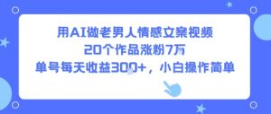 用AI做老男人情感文案视频,20个作品涨粉7W,单号每天收益3张+,小白操作简单-聊项目
