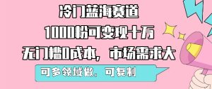 冷门蓝海赛道,1000粉可变现十W,无门槛0成本,市场需求大,可多领域做,可复制性强-聊项目