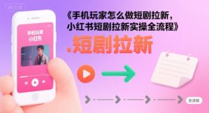 手机玩家怎么做短剧拉新,小红书短剧拉新实操全流程-聊项目