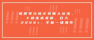 视频号分成计划懒人玩法,十秒生成视频,日入2000+,手机一键操作-聊项目