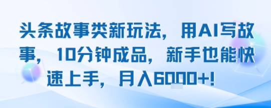 头条故事类新玩法，用AI写故事，10分钟成品，新手也能快速上手，月入6k+-聊项目