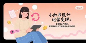 小红书设计运营变现:掌握核心方法论,实现既能创作又能接单的商业闭环-聊项目