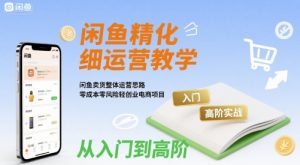 闲鱼精细化运营入门+高阶实战教学,闲鱼卖货整体运营思路,零成本零风险轻创业电商项目-聊项目