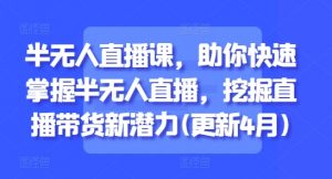 半无人直播课,助你快速掌握半无人直播,挖掘直播带货新潜力(更新8月)-聊项目