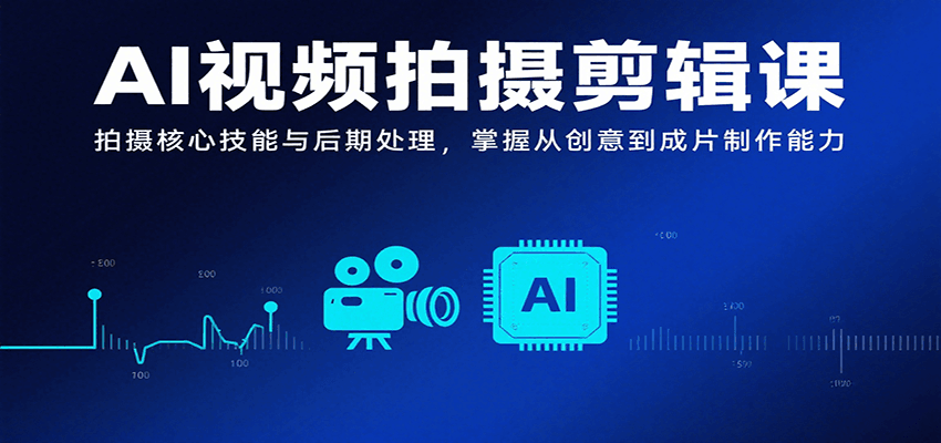 AI视频拍摄剪辑课，拍摄核心技能与后期处理，掌握从创意到成片制作能力-聊项目
