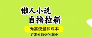 懒人小说自撸拉新,无需流量,一个账号一条作品就可以打爆收益,在家也能轻松做的副业【揭秘】-聊项目