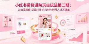 小红书带货进阶玩法第二期:从选品策略 货源对接 内容制作到月入过万爆单-聊项目