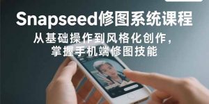 Snapseed修图系统课程:从基础操作到风格化创作,掌握手机端修图技能-聊项目