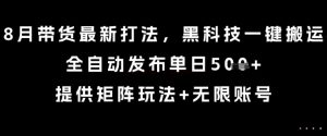 8月带货最新打法,黑科技一键搬运,全自动发布单日5张+,提供矩阵玩法+无限账号【揭秘】-聊项目