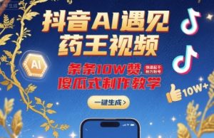 抖音AI遇见药王视频,条条10W赞,快速起千粉万粉号,傻瓜式制作教学-聊项目