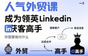 人气外贸课-成为领英Linkedin获客高手,你需要做对什么-聊项目