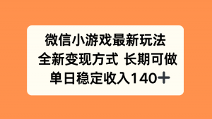 微信小游戏最新玩法,全新变现方式,单日稳定收入140+-聊项目