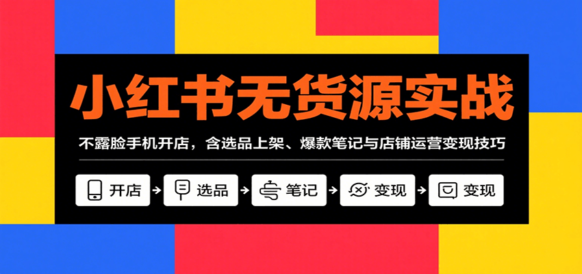 小红书无货源实战，不露脸手机开店，含选品上架、爆款笔记与店铺运营变现技巧-聊项目
