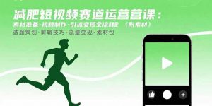 减肥短视频赛道运营课:素材准备-视频制作-引流变现全流程 (附素材-聊项目