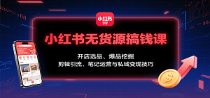 小红书无货源搞钱课:开店选品、爆品挖掘,剪辑引流、笔记运营与私域变现技巧-聊项目